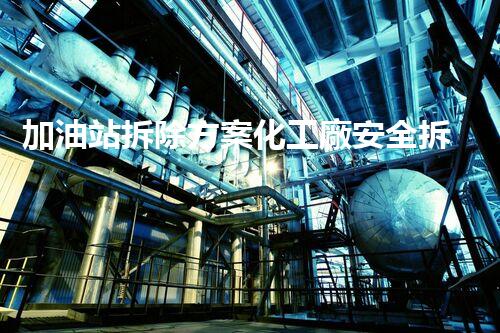 加油站拆除方案化工廠安全拆除技術(shù)探析：關(guān)鍵步驟與實(shí)操經(jīng)驗(yàn)分享！